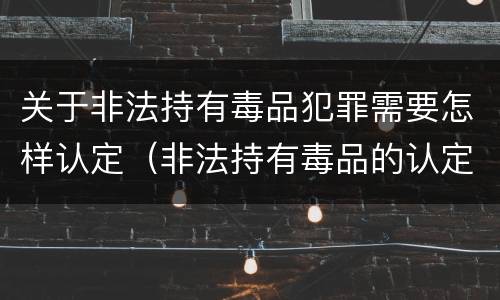 关于非法持有毒品犯罪需要怎样认定（非法持有毒品的认定）