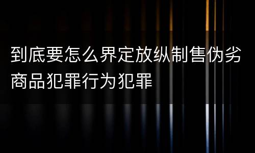 到底要怎么界定放纵制售伪劣商品犯罪行为犯罪