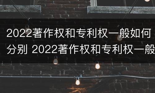 2022著作权和专利权一般如何分别 2022著作权和专利权一般如何分别保护