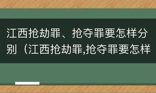 江西抢劫罪、抢夺罪要怎样分别（江西抢劫罪,抢夺罪要怎样分别判刑）