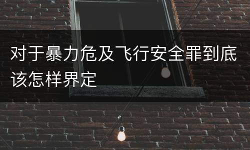 对于暴力危及飞行安全罪到底该怎样界定