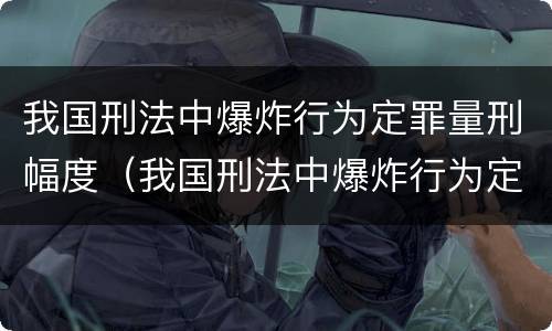 我国刑法中爆炸行为定罪量刑幅度（我国刑法中爆炸行为定罪量刑幅度最大的是）