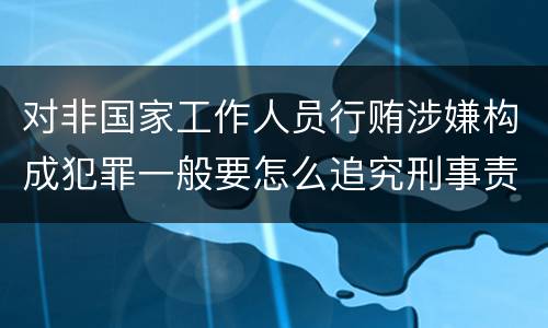 对非国家工作人员行贿涉嫌构成犯罪一般要怎么追究刑事责任
