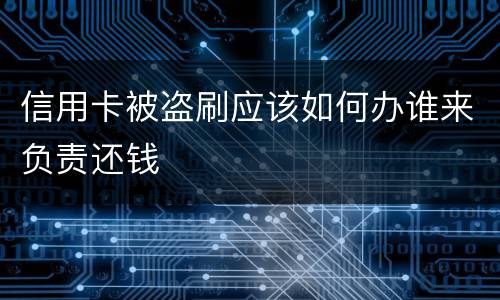 信用卡被盗刷应该如何办谁来负责还钱