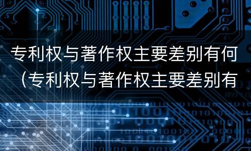 专利权与著作权主要差别有何（专利权与著作权主要差别有何影响）