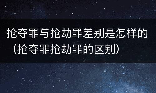 抢夺罪与抢劫罪差别是怎样的（抢夺罪抢劫罪的区别）