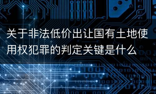 关于非法低价出让国有土地使用权犯罪的判定关键是什么