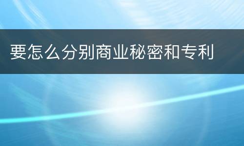 要怎么分别商业秘密和专利