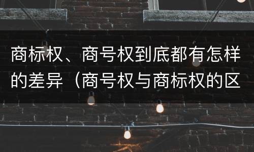 商标权、商号权到底都有怎样的差异（商号权与商标权的区别）