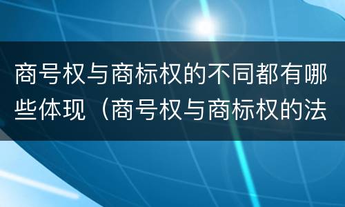 商号权与商标权的不同都有哪些体现（商号权与商标权的法律冲突与解决）