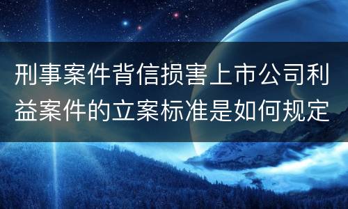 刑事案件背信损害上市公司利益案件的立案标准是如何规定