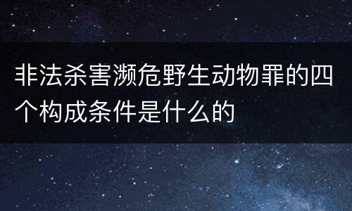 非法杀害濒危野生动物罪的四个构成条件是什么的