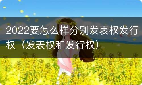 2022要怎么样分别发表权发行权（发表权和发行权）