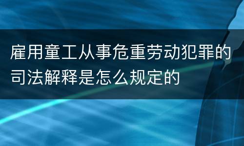 雇用童工从事危重劳动犯罪的司法解释是怎么规定的