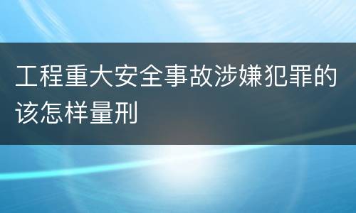 工程重大安全事故涉嫌犯罪的该怎样量刑