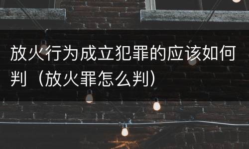 放火行为成立犯罪的应该如何判（放火罪怎么判）