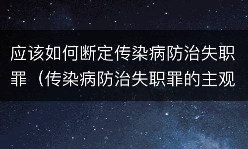 应该如何断定传染病防治失职罪（传染病防治失职罪的主观方面）
