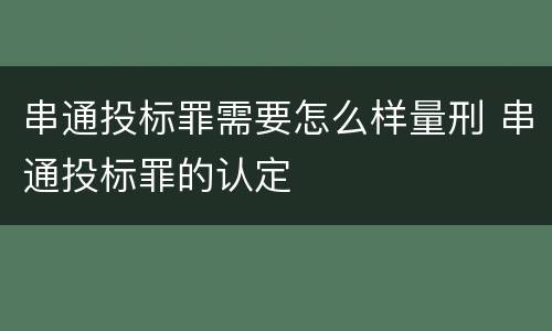 串通投标罪需要怎么样量刑 串通投标罪的认定