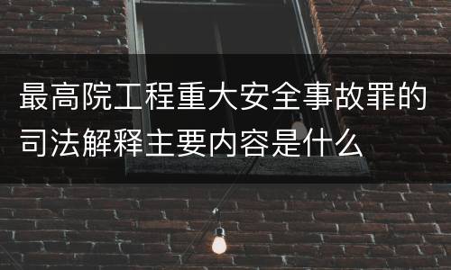 最高院工程重大安全事故罪的司法解释主要内容是什么
