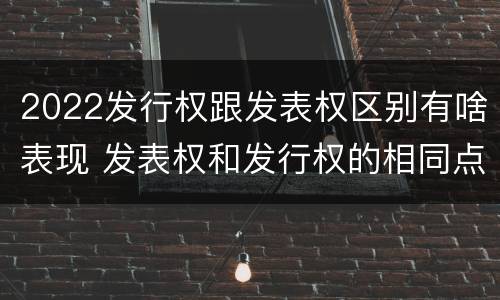 2022发行权跟发表权区别有啥表现 发表权和发行权的相同点