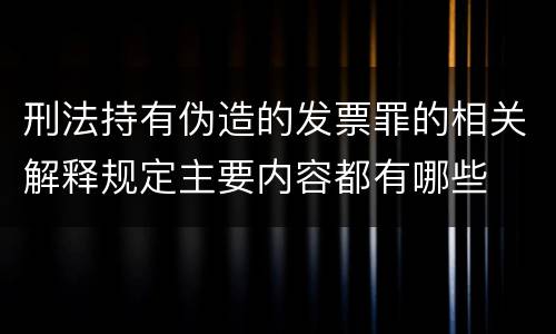 刑法持有伪造的发票罪的相关解释规定主要内容都有哪些