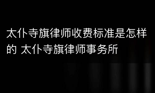 太仆寺旗律师收费标准是怎样的 太仆寺旗律师事务所