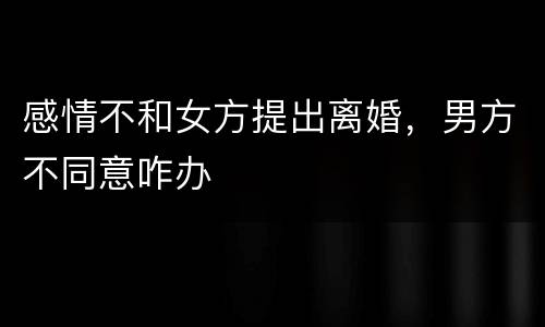感情不和女方提出离婚，男方不同意咋办