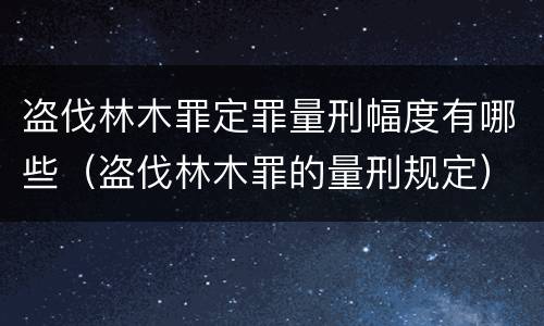 盗伐林木罪定罪量刑幅度有哪些（盗伐林木罪的量刑规定）