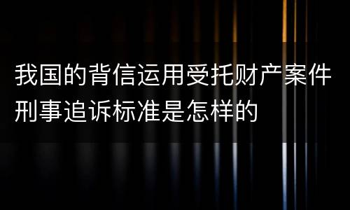 我国的背信运用受托财产案件刑事追诉标准是怎样的
