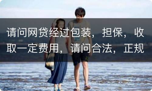 请问网贷经过包装，担保，收取一定费用，请问合法，正规吗