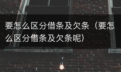 要怎么区分借条及欠条（要怎么区分借条及欠条呢）