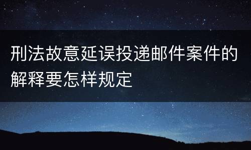 刑法故意延误投递邮件案件的解释要怎样规定