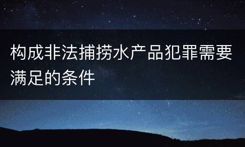 构成非法捕捞水产品犯罪需要满足的条件