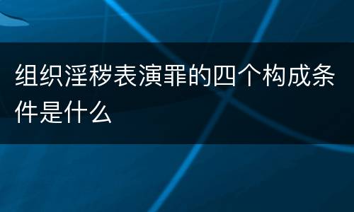 组织淫秽表演罪的四个构成条件是什么