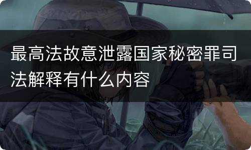最高法故意泄露国家秘密罪司法解释有什么内容