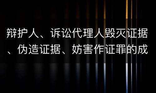 辩护人、诉讼代理人毁灭证据、伪造证据、妨害作证罪的成立条件是什么