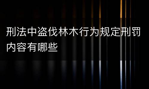 刑法中盗伐林木行为规定刑罚内容有哪些