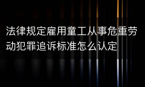 法律规定雇用童工从事危重劳动犯罪追诉标准怎么认定