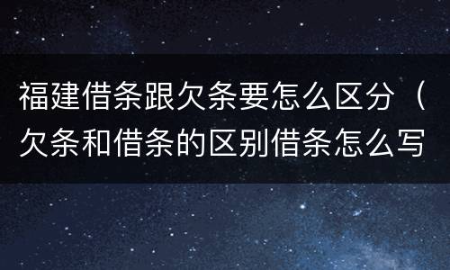 福建借条跟欠条要怎么区分（欠条和借条的区别借条怎么写）