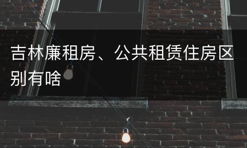 吉林廉租房、公共租赁住房区别有啥
