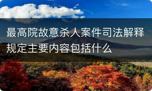 最高院故意杀人案件司法解释规定主要内容包括什么