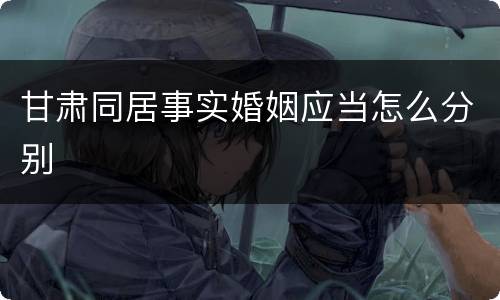 甘肃同居事实婚姻应当怎么分别