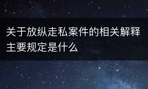 关于放纵走私案件的相关解释主要规定是什么