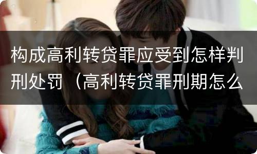 构成高利转贷罪应受到怎样判刑处罚（高利转贷罪刑期怎么判定的）