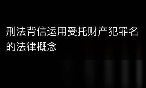 刑法背信运用受托财产犯罪名的法律概念