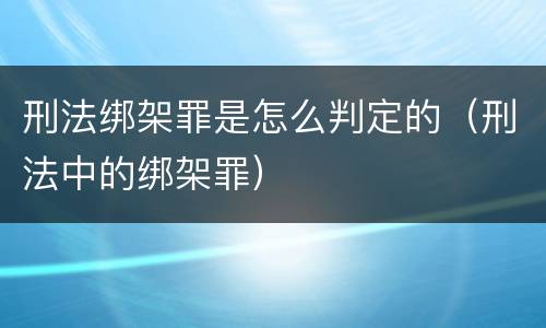 刑法绑架罪是怎么判定的（刑法中的绑架罪）
