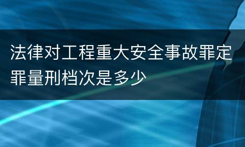 法律对工程重大安全事故罪定罪量刑档次是多少