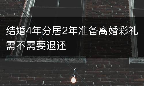 结婚4年分居2年准备离婚彩礼需不需要退还