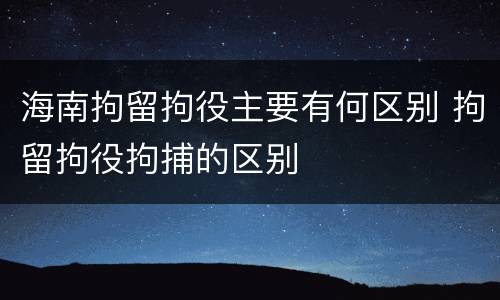 海南拘留拘役主要有何区别 拘留拘役拘捕的区别