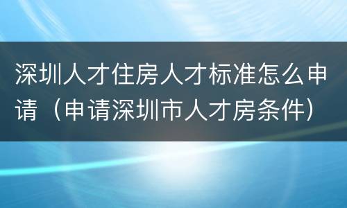 深圳人才住房人才标准怎么申请（申请深圳市人才房条件）